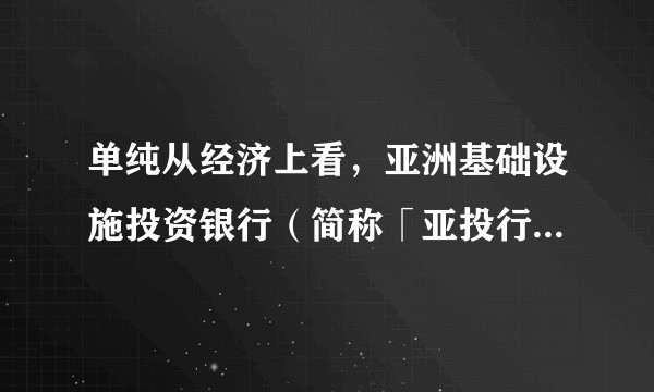 单纯从经济上看,亚洲基础设施投资银行(简称「亚投行」)会给亚太地区带来什么样的影响?