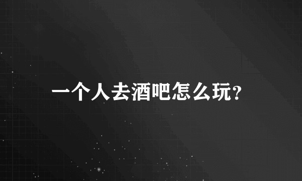 一个人去酒吧怎么玩?