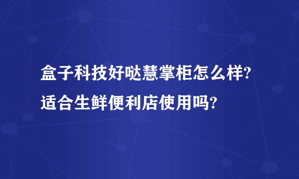盒子科技好哒慧掌柜怎么样?适合生鲜便利店使用吗?