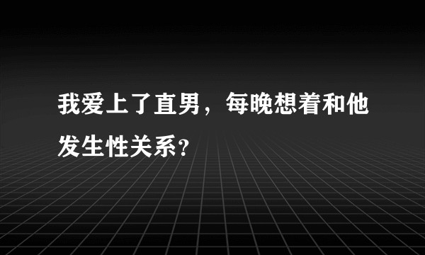 我爱上了直男，每晚想着和他发生性关系？