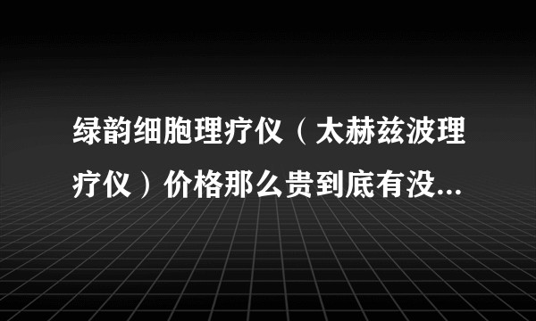 绿韵细胞理疗仪（太赫兹波理疗仪）价格那么贵到底有没有效果？