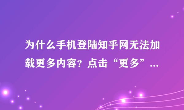 为什么手机登陆知乎网无法加载更多内容？点击“更多”后只是刷新页面。很郁闷，不知道大家有没有遇到这种问题。
