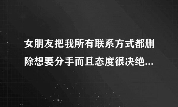 女朋友把我所有联系方式都删除想要分手而且态度很决绝，我还是舍不得该怎么办?