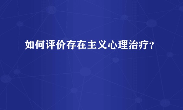 如何评价存在主义心理治疗？