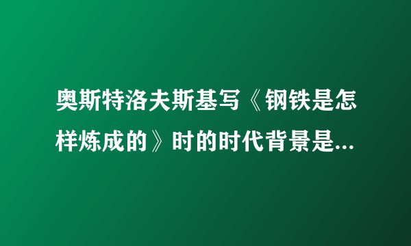 奥斯特洛夫斯基写《钢铁是怎样炼成的》时的时代背景是怎样的？