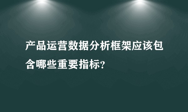 产品运营数据分析框架应该包含哪些重要指标?