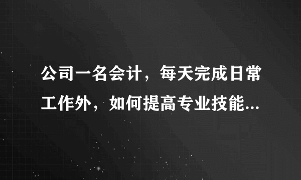 公司一名会计，每天完成日常工作外，如何提高专业技能，希望在生活和工作上提高自己。?