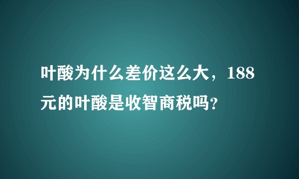 叶酸为什么差价这么大，188元的叶酸是收智商税吗？