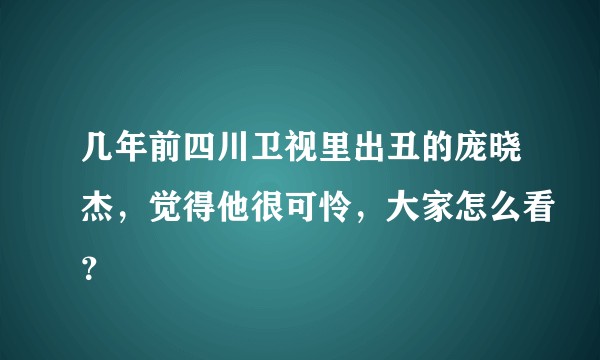 几年前四川卫视里出丑的庞晓杰，觉得他很可怜，大家怎么看？