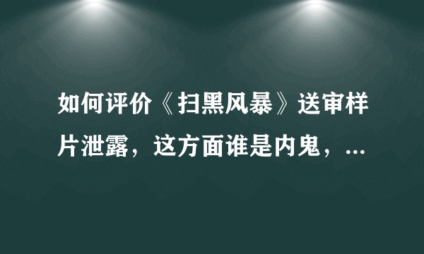 如何评价《扫黑风暴》送审样片泄露，这方面谁是内鬼，有没有违反相关法律？