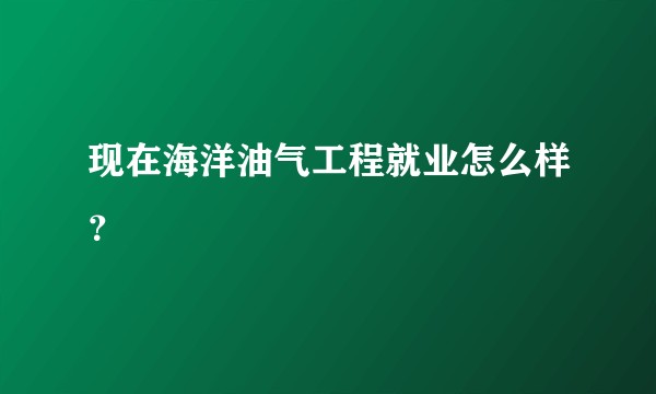 现在海洋油气工程就业怎么样？