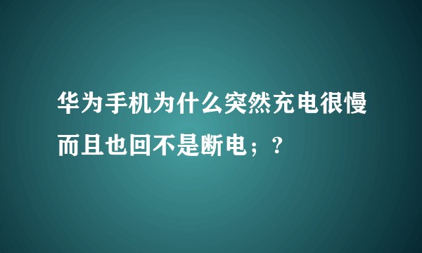 华为手机为什么突然充电很慢而且也回不是断电；?