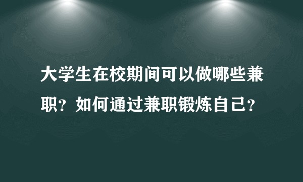 大学生在校期间可以做哪些兼职？如何通过兼职锻炼自己？