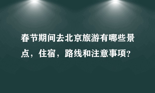春节期间去北京旅游有哪些景点，住宿，路线和注意事项？