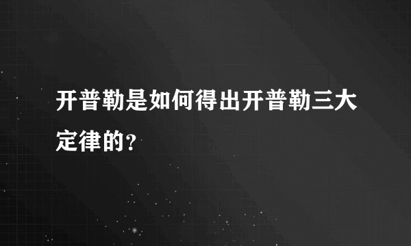 开普勒是如何得出开普勒三大定律的？