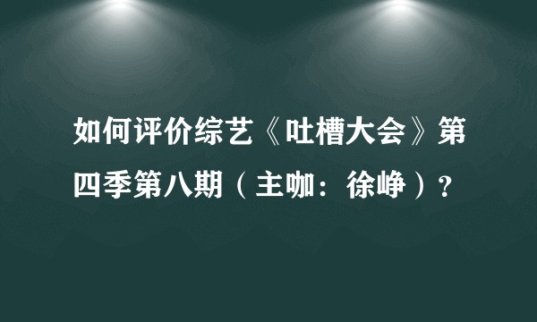如何评价综艺《吐槽大会》第四季第八期（主咖：徐峥）？