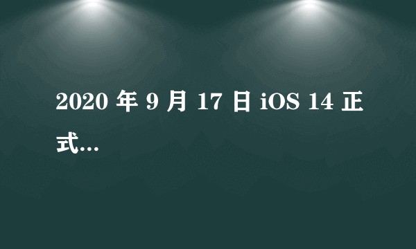 2020 年 9 月 17 日 iOS 14 正式版发布，有哪些值得期待的功能和亮点？