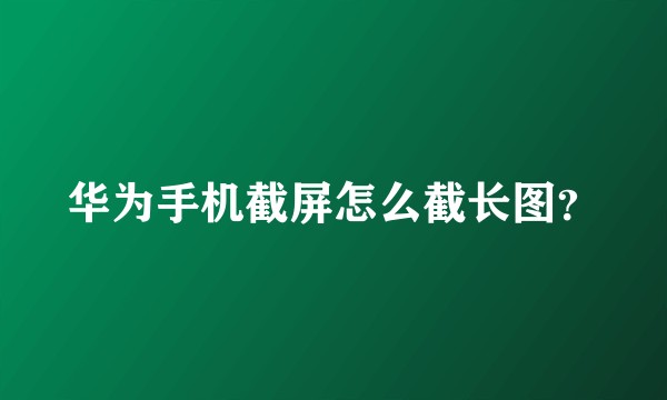 华为手机截屏怎么截长图？