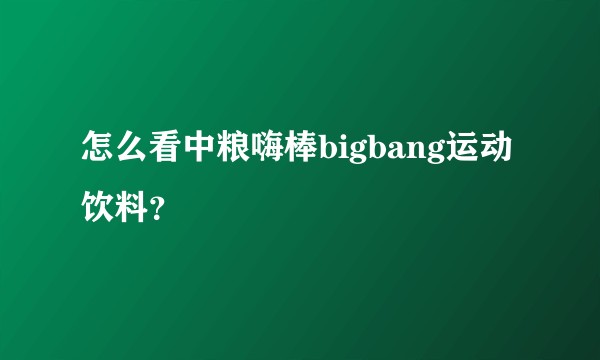 怎么看中粮嗨棒bigbang运动饮料？