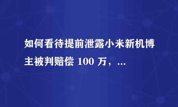 如何看待提前泄露小米新机博主被判赔偿 100 万,违反保密协议有哪些后果?