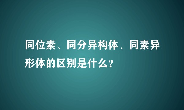 同位素、同分异构体、同素异形体的区别是什么？