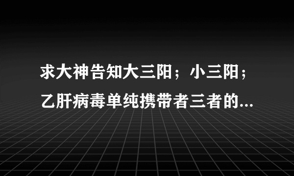 求大神告知大三阳；小三阳；乙肝病毒单纯携带者三者的区别？是不是乙肝病毒携带者就是小三阳？