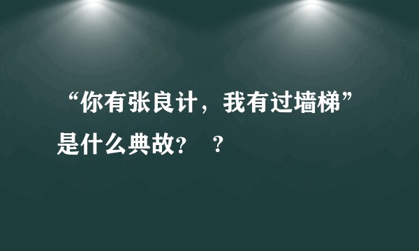 “你有张良计，我有过墙梯”是什么典故？  ?