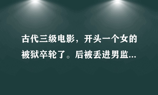 古代三级电影,开头一个女的被狱卒轮了。后被丢进男监狱,最后被干死了,是什么电影啊?