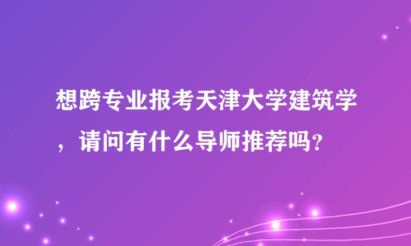 想跨专业报考天津大学建筑学，请问有什么导师推荐吗？