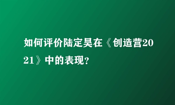 如何评价陆定昊在《创造营2021》中的表现？
