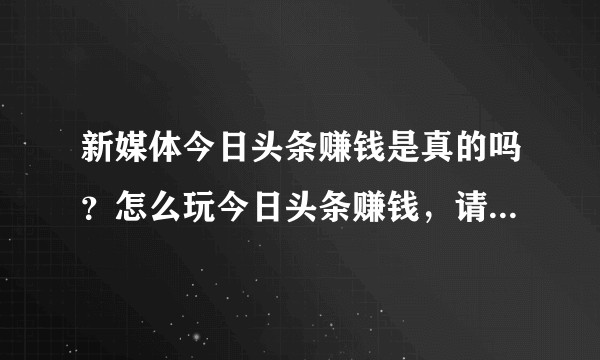 新媒体今日头条赚钱是真的吗？怎么玩今日头条赚钱，请教有人玩过吗？