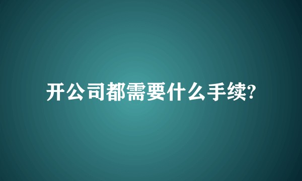 开公司都需要什么手续?