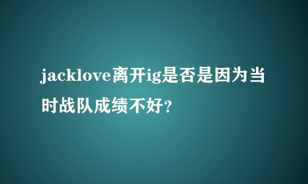 jacklove离开ig是否是因为当时战队成绩不好？