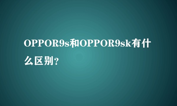 OPPOR9s和OPPOR9sk有什么区别？