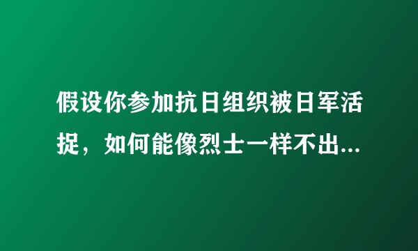 假设你参加抗日组织被日军活捉，如何能像烈士一样不出卖组织和战友？