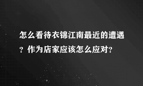怎么看待衣锦江南最近的遭遇？作为店家应该怎么应对？