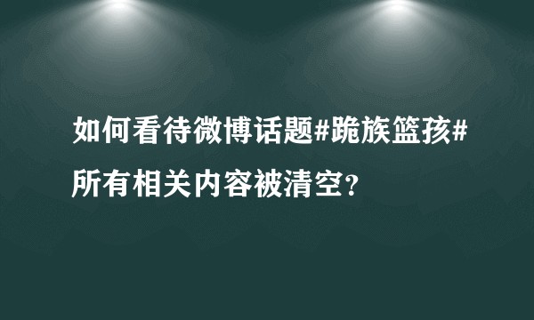 如何看待微博话题#跪族篮孩#所有相关内容被清空？