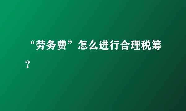 “劳务费”怎么进行合理税筹？