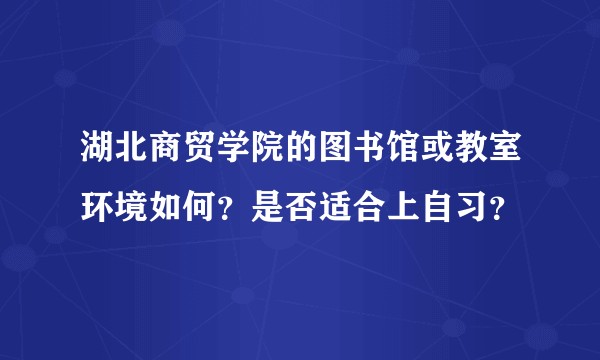 湖北商贸学院的图书馆或教室环境如何？是否适合上自习？
