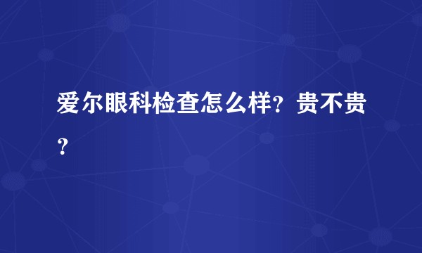 爱尔眼科检查怎么样？贵不贵？
