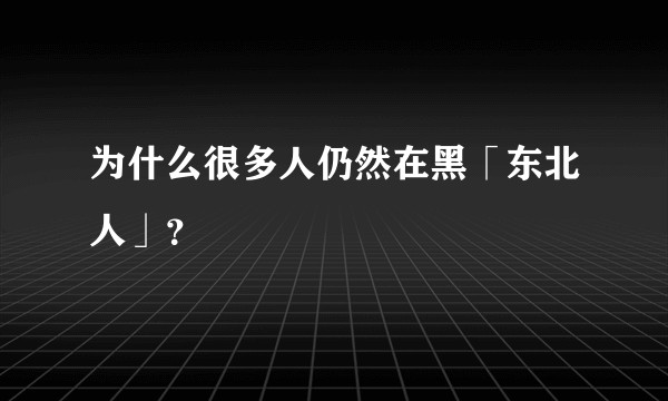 为什么很多人仍然在黑「东北人」？