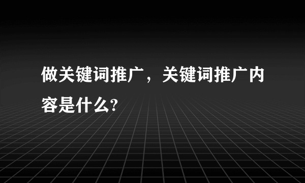 做关键词推广，关键词推广内容是什么?