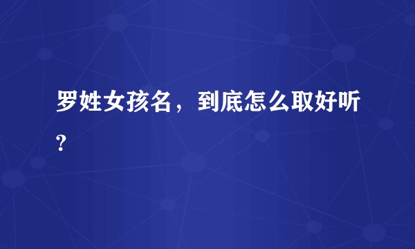 罗姓女孩名，到底怎么取好听?