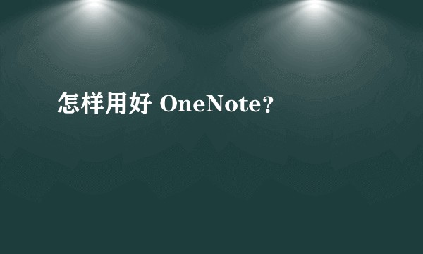 怎样用好 OneNote？