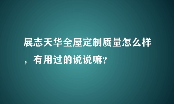 展志天华全屋定制质量怎么样，有用过的说说嘛？