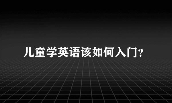 儿童学英语该如何入门？