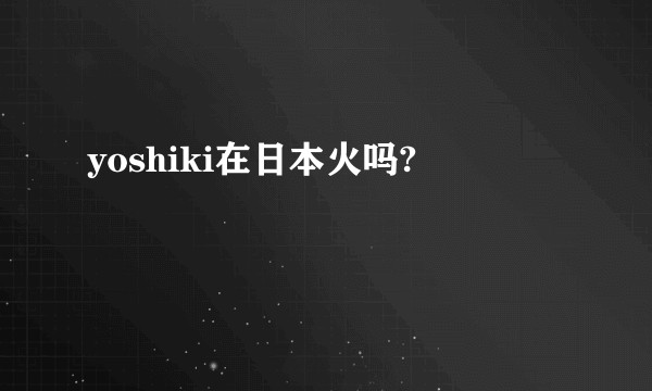 yoshiki在日本火吗?