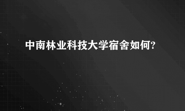 中南林业科技大学宿舍如何?