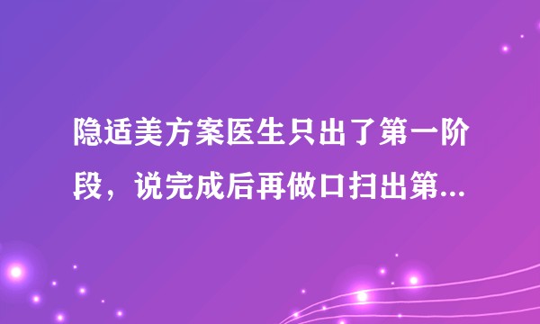 隐适美方案医生只出了第一阶段，说完成后再做口扫出第二阶段方案，合理吗？