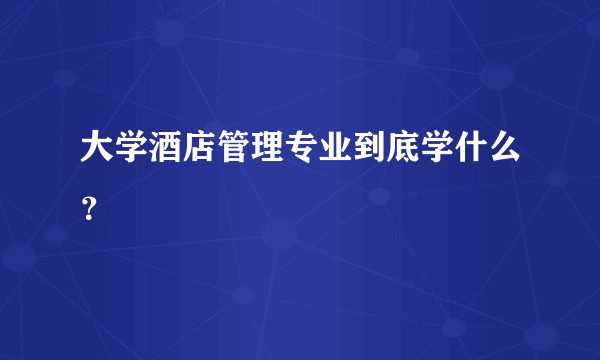 大学酒店管理专业到底学什么？